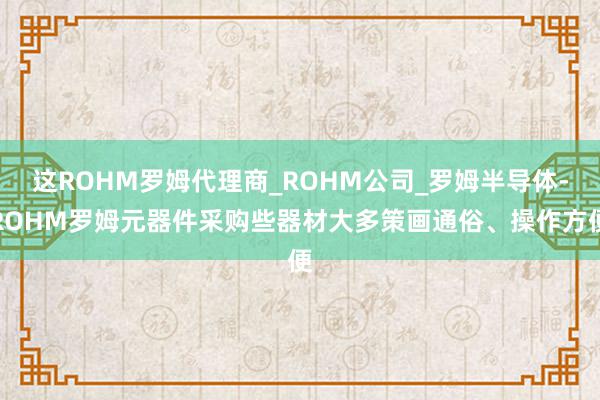 这ROHM罗姆代理商_ROHM公司_罗姆半导体-ROHM罗姆元器件采购些器材大多策画通俗、操作方便